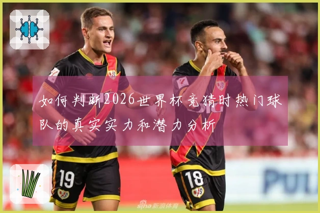 如何判断2026世界杯竞猜时热门球队的真实实力和潜力分析