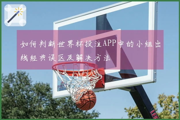 如何判断世界杯投注APP中的小组出线经典误区及解决方法