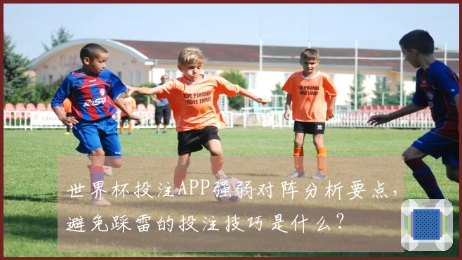 世界杯投注APP强弱对阵分析要点，避免踩雷的投注技巧是什么？
