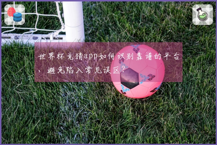 世界杯竞猜app如何识别靠谱的平台，避免陷入常见误区？