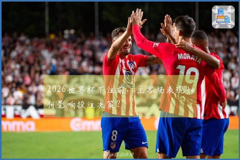 2026世界杯下注前，主客场表现如何影响投注决策？