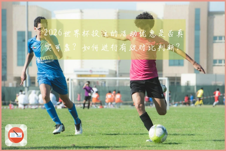 2026世界杯投注的活动优惠是否真实可靠？如何进行有效对比判断？