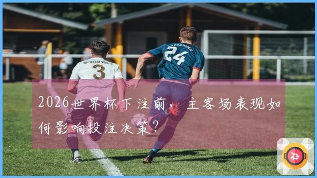 2026世界杯下注前，主客场表现如何影响投注决策？