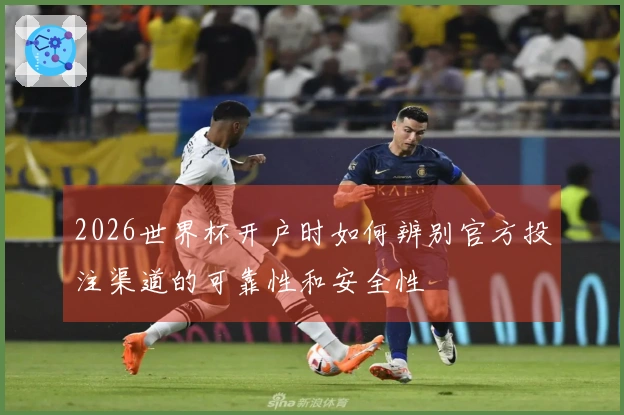 2026世界杯开户时如何辨别官方投注渠道的可靠性和安全性