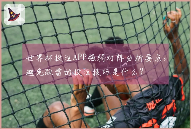 世界杯投注APP强弱对阵分析要点，避免踩雷的投注技巧是什么？