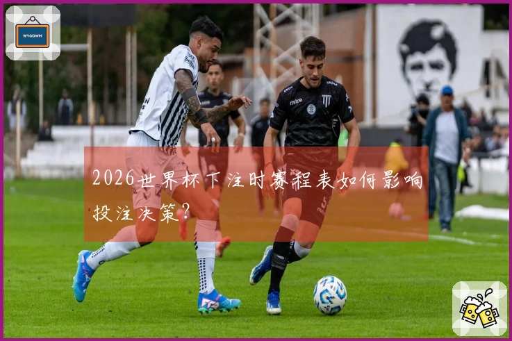 2026世界杯下注时赛程表如何影响投注决策？
