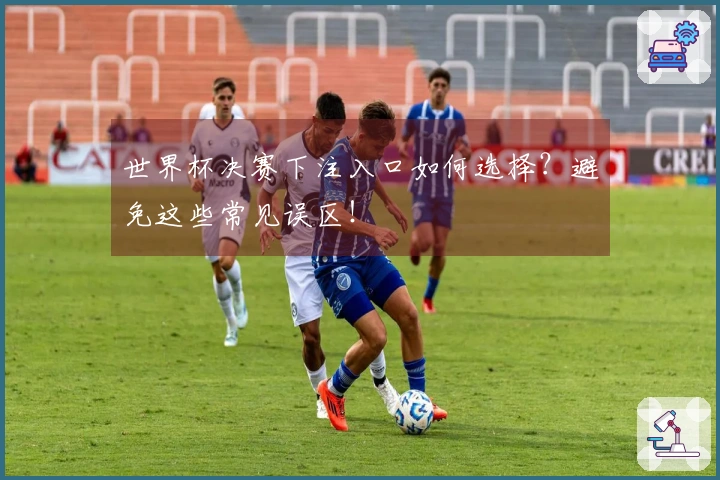 世界杯决赛下注入口如何选择？避免这些常见误区！