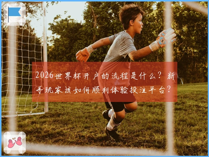 2026世界杯开户的流程是什么？新手玩家该如何顺利体验投注平台？