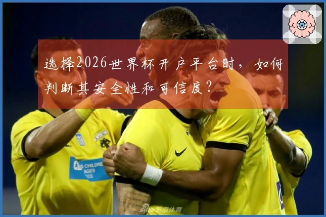选择2026世界杯开户平台时，如何判断其安全性和可信度？