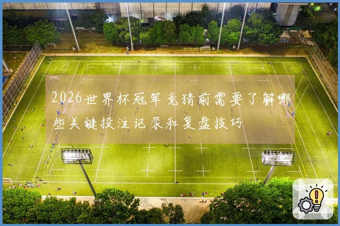 2026世界杯冠军竞猜前需要了解哪些关键投注记录和复盘技巧