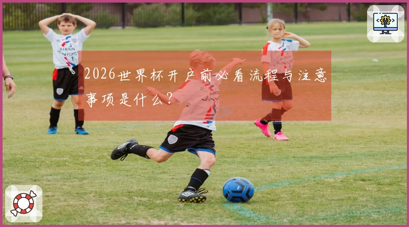 2026世界杯开户前必看流程与注意事项是什么？