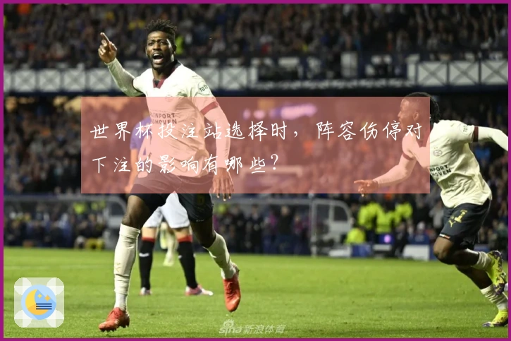 世界杯投注站选择时，阵容伤停对下注的影响有哪些？