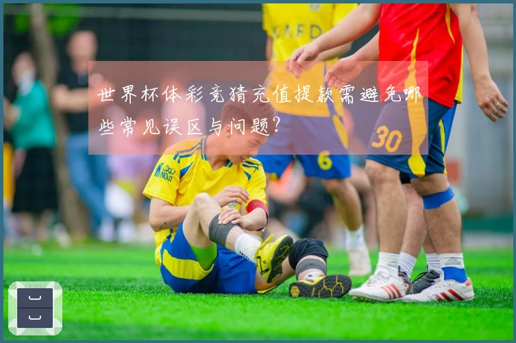 世界杯体彩竞猜充值提款需避免哪些常见误区与问题？