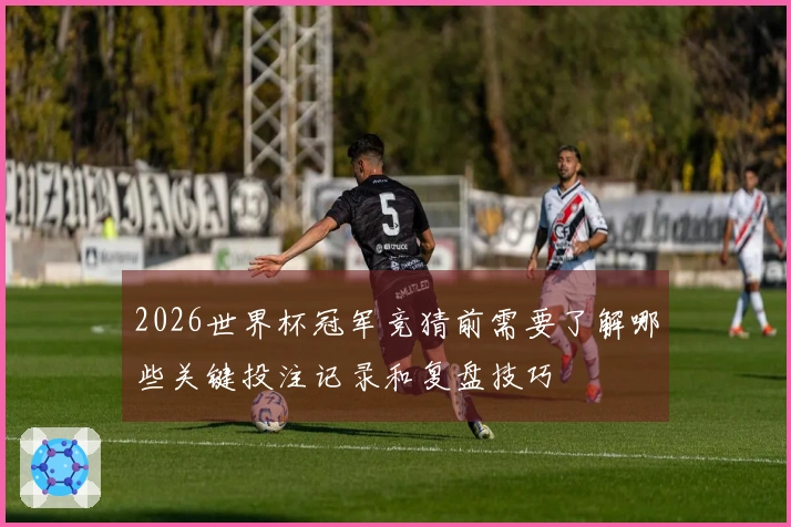 2026世界杯冠军竞猜前需要了解哪些关键投注记录和复盘技巧