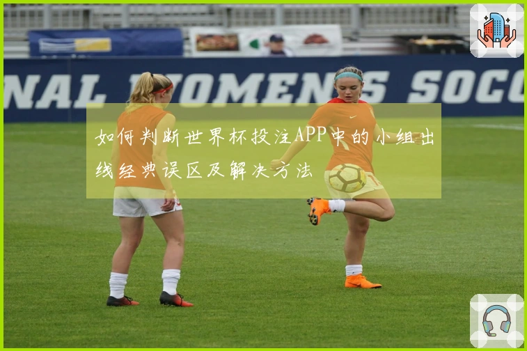 如何判断世界杯投注APP中的小组出线经典误区及解决方法