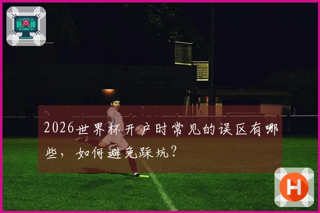 2026世界杯开户时常见的误区有哪些，如何避免踩坑？