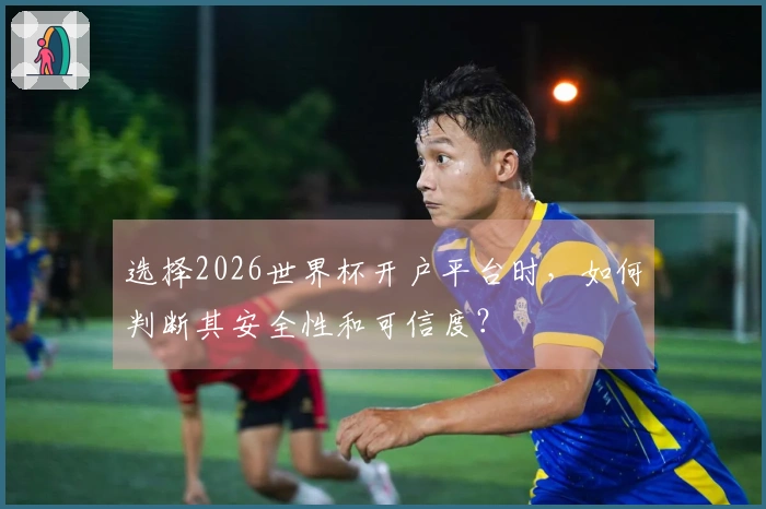 选择2026世界杯开户平台时，如何判断其安全性和可信度？