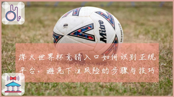 烽火世界杯竞猜入口如何识别正规平台，避免下注风险的步骤与技巧