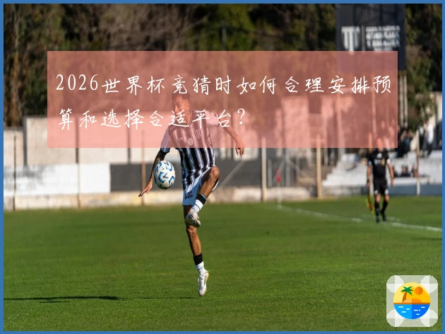 2026世界杯竞猜时如何合理安排预算和选择合适平台？