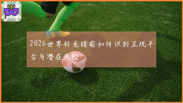 2026世界杯竞猜前如何识别正规平台与潜在风险