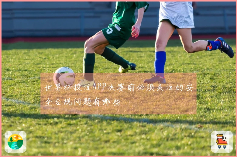 世界杯投注APP决赛前必须关注的安全合规问题有哪些