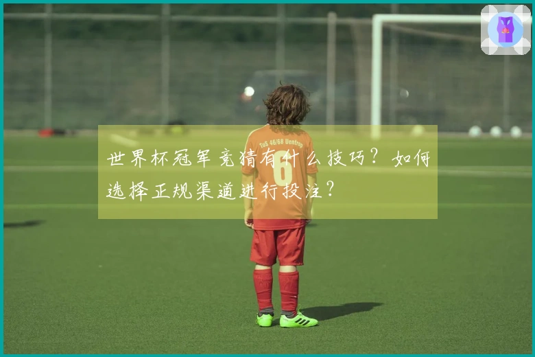 世界杯冠军竞猜有什么技巧？如何选择正规渠道进行投注？
