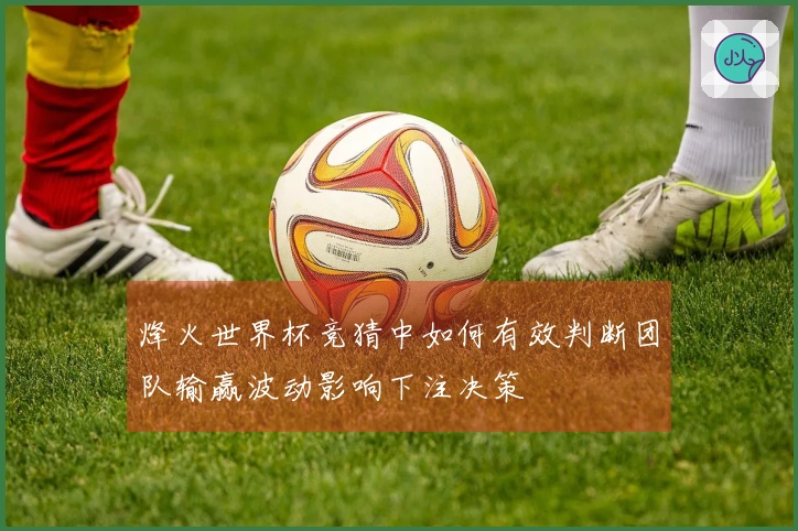 烽火世界杯竞猜中如何有效判断团队输赢波动影响下注决策