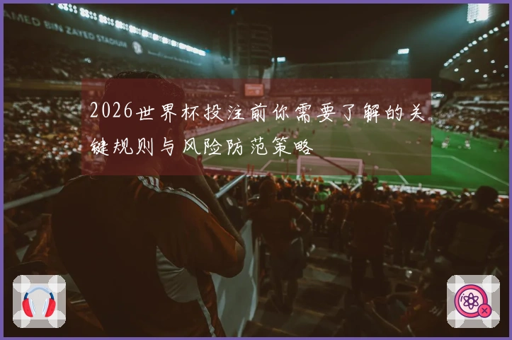 2026世界杯投注前你需要了解的关键规则与风险防范策略