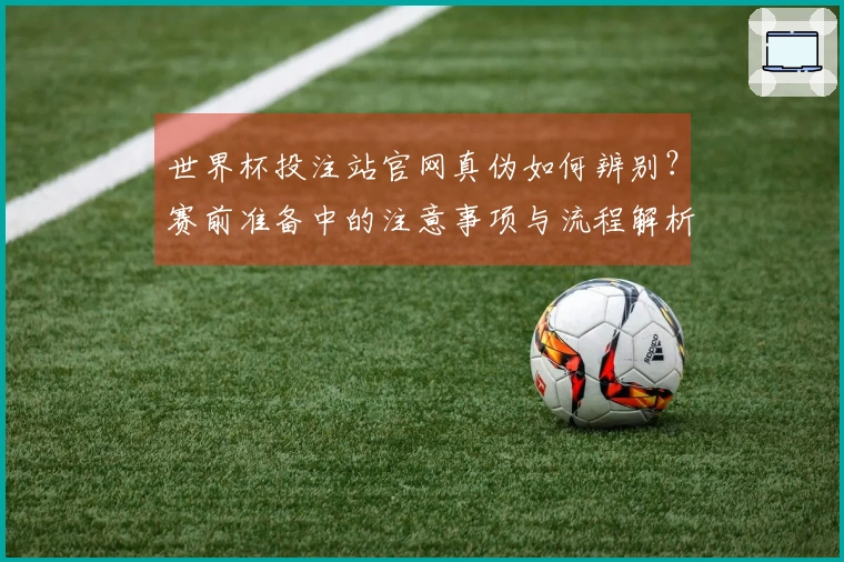 世界杯投注站官网真伪如何辨别？赛前准备中的注意事项与流程解析