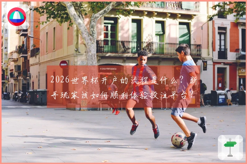 2026世界杯开户的流程是什么？新手玩家该如何顺利体验投注平台？