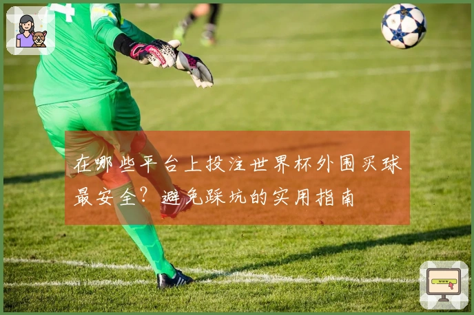 在哪些平台上投注世界杯外围买球最安全？避免踩坑的实用指南