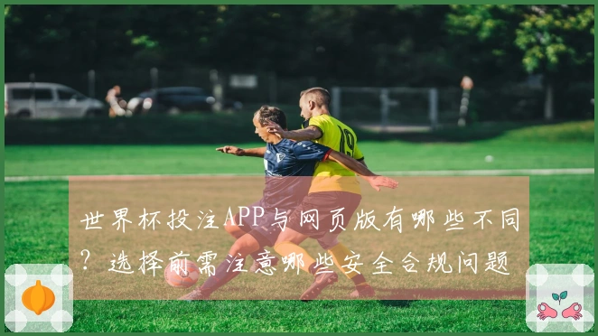 世界杯投注APP与网页版有哪些不同？选择前需注意哪些安全合规问题