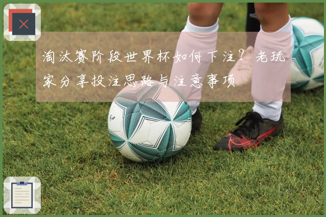 淘汰赛阶段世界杯如何下注？老玩家分享投注思路与注意事项