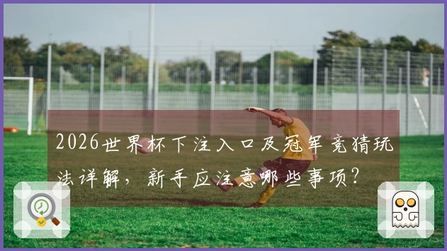 2026世界杯下注入口及冠军竞猜玩法详解，新手应注意哪些事项？
