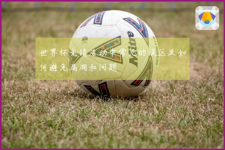 世界杯竞猜活动中常见的误区及如何避免漏洞和问题