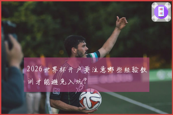 2026世界杯开户要注意哪些经验教训才能避免入坑？