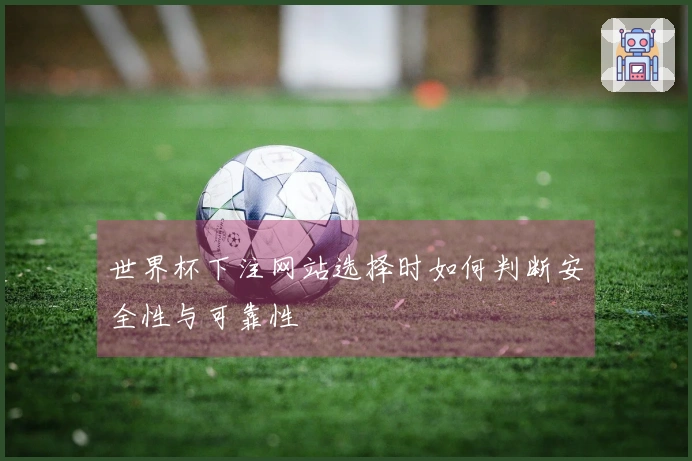 世界杯下注网站选择时如何判断安全性与可靠性