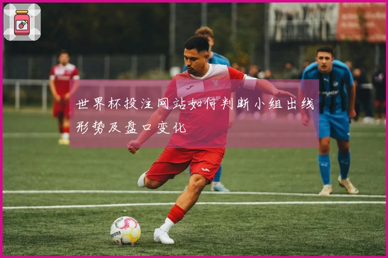 世界杯投注网站如何判断小组出线形势及盘口变化