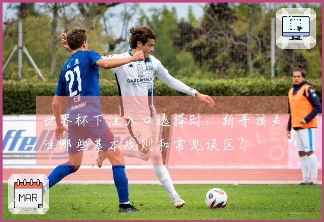 世界杯下注入口选择时，新手该关注哪些基本规则和常见误区？