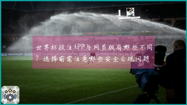 世界杯投注APP与网页版有哪些不同？选择前需注意哪些安全合规问题