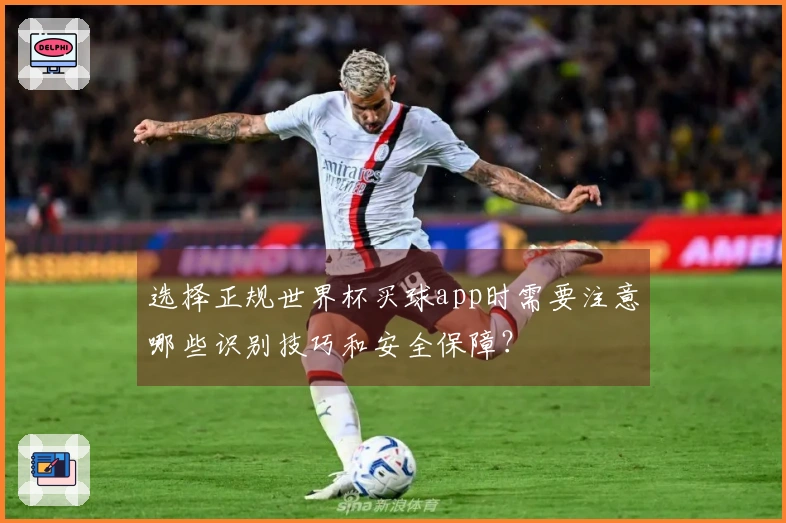 选择正规世界杯买球app时需要注意哪些识别技巧和安全保障？
