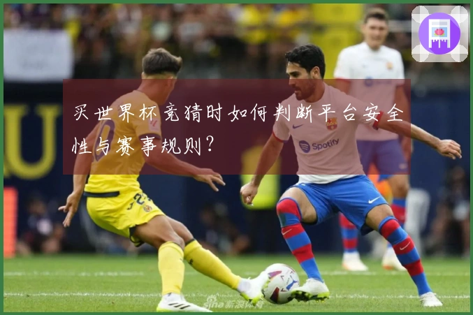 买世界杯竞猜时如何判断平台安全性与赛事规则？