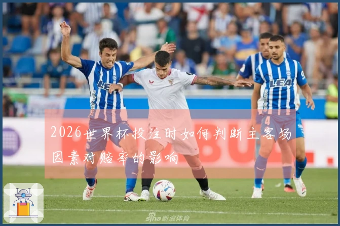 2026世界杯投注时如何判断主客场因素对赔率的影响