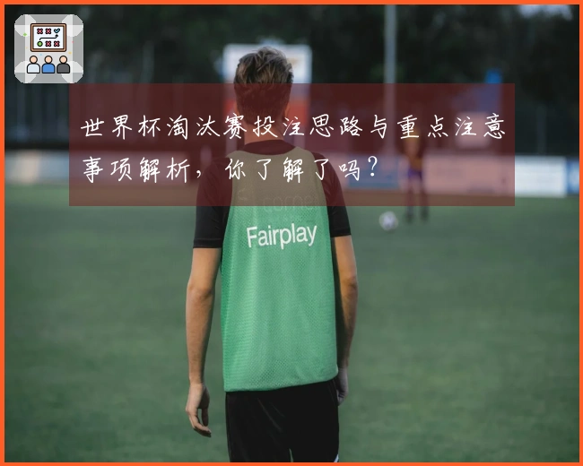 世界杯淘汰赛投注思路与重点注意事项解析，你了解了吗？