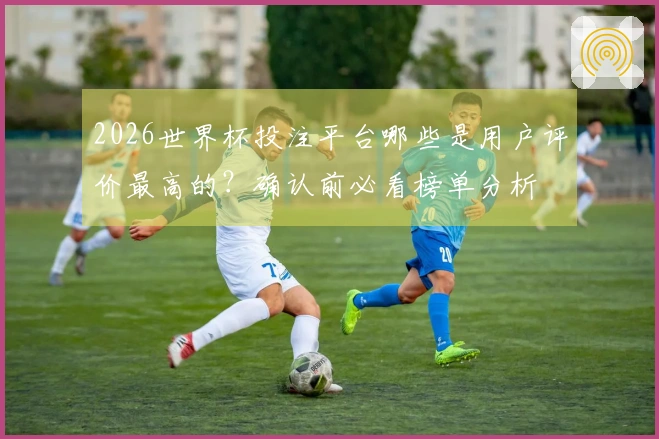 2026世界杯投注平台哪些是用户评价最高的？确认前必看榜单分析