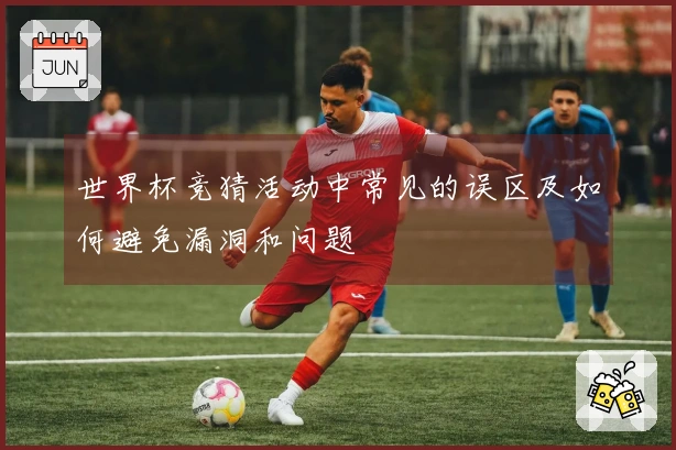 世界杯竞猜活动中常见的误区及如何避免漏洞和问题