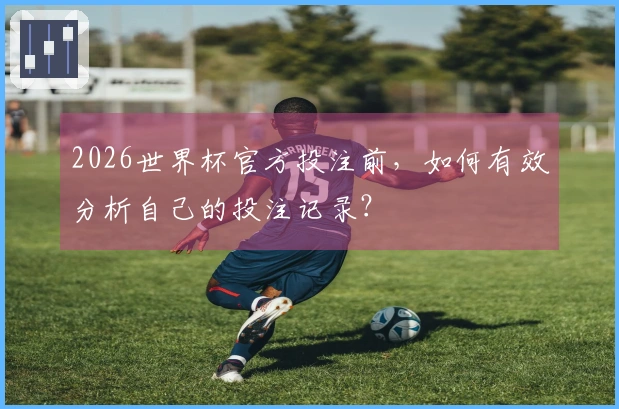 2026世界杯官方投注前，如何有效分析自己的投注记录？