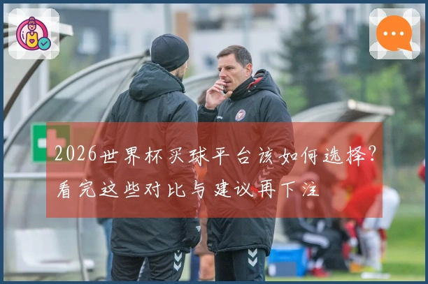 2026世界杯买球平台该如何选择？看完这些对比与建议再下注