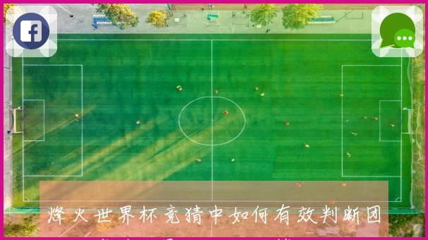 烽火世界杯竞猜中如何有效判断团队输赢波动影响下注决策
